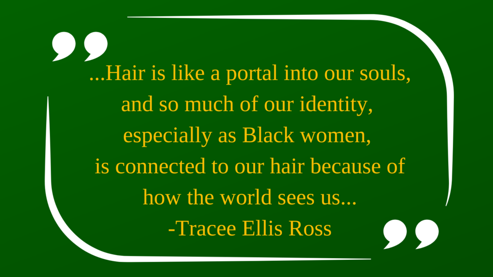 Quote by Tracee Ellis Ross that states Hair is like a portal into our souls, and so much of our identity, especially as Black women, is connected to our hair because of how the world sees us.