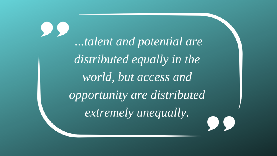 Quote from Blog "talent and potential are distributed equally in the world, but access and opportunity are distributed extremely unequally."