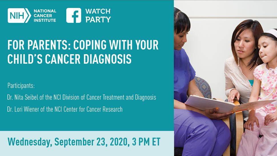 A promo image for “For Parents: Coping With Your Child's Cancer Diagnosis”. Participants are Dr. Nita Seibel of the NCI Division of Cancer Treatment and Diagnosis & Dr. Lori Wiener of the NCI Center for Cancer Research. The event time and date were Wednesday, September 23, 2020, 3 PM ET. At the top of the image are the NIH/NCI logo and a Facebook logo with the words “Watch Party” next to it. A photo on the right shows a Black nurse holding open a binder for an adult Asian woman holding her child on her lap.