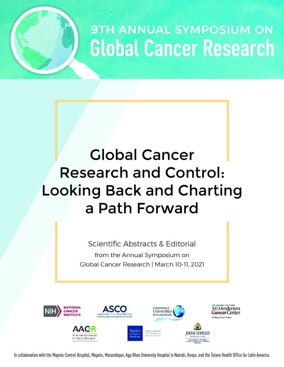 9th Annual Symposium on Global Cancer Research. Global Cancer Research and Control: Looking Back and Charting a Path Forward. Scientific Abstracts & Editorial from the Annual Symposium on Global Cancer Research. March 10-11, 2011. In collaboration with the Maputo Central Hospital, Maputo, Mozambique, Aga Khan University Hospital in Nairobi, Kenya, and the Tulane Health Office for Latin America.