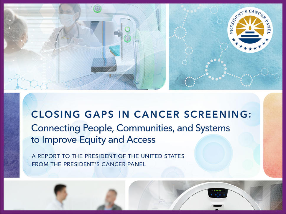 Cover of “Closing Gaps in Cancer Screening: Connecting People, Communities, and Systems to Improve Equity and Access” which also includes the text “A Report to the President of the United States From the President’s Cancer Panel” as well as the President’s Cancer Panel Logo. A collage of images - doctors speaking to patients and medical equipment - merge with shapes and icons, such as hexagons, that evoke a scientific feeling. 
