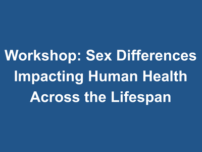 Blue background with the following text: Workshop: Sex Differences Impacting Human Health Across the Lifespan
